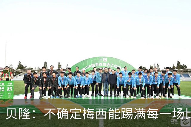 贝隆：不确定梅西能踢满每一场比赛，我认为他需要得到帮助